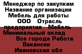 Менеджер по закупкам › Название организации ­ Мебель для работы, ООО › Отрасль предприятия ­ Мебель › Минимальный оклад ­ 15 000 - Все города Работа » Вакансии   . Ивановская обл.